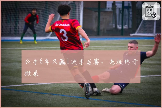 公牛6年只赢1次季后赛，老板终于掀桌