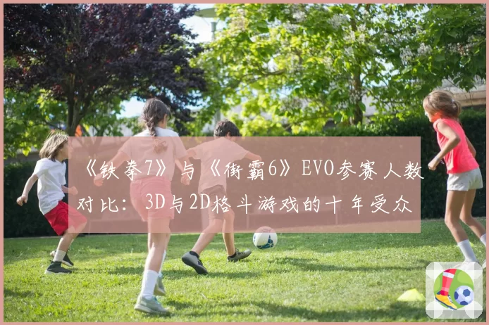 《铁拳7》与《街霸6》EVO参赛人数对比：3D与2D格斗游戏的十年受众变迁