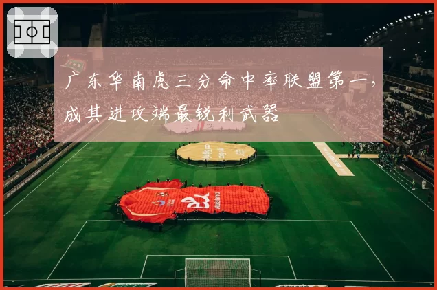 广东华南虎三分命中率联盟第一，成其进攻端最锐利武器