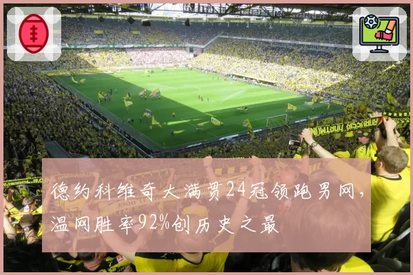 德约科维奇大满贯24冠领跑男网，温网胜率92%创历史之最