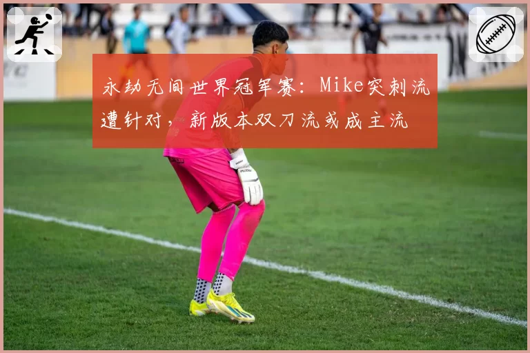 永劫无间世界冠军赛:Mike突刺流遭针对,新版本双刀流或成主流