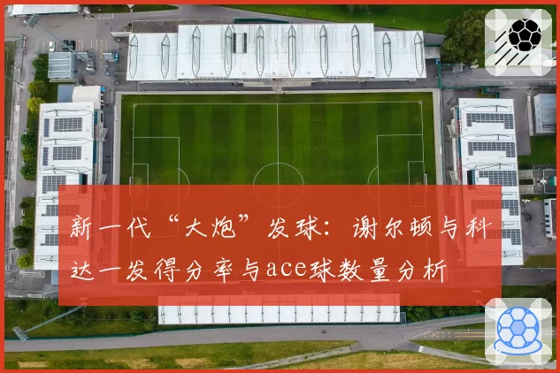 新一代“大炮”发球：谢尔顿与科达一发得分率与ace球数量分析