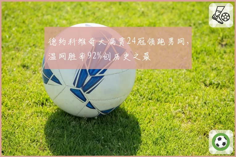德约科维奇大满贯24冠领跑男网，温网胜率92%创历史之最