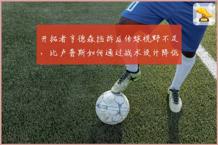 开拓者亨德森挡拆后传球视野不足,比卢普斯如何通过战术设计降低其决策负荷?