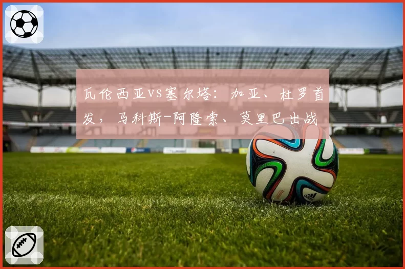 瓦伦西亚vs塞尔塔:加亚、杜罗首发,马科斯-阿隆索、莫里巴出战