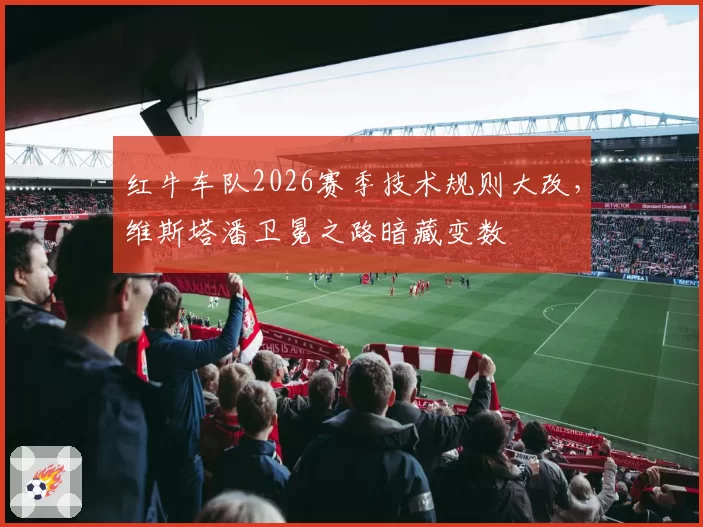 红牛车队2026赛季技术规则大改，维斯塔潘卫冕之路暗藏变数