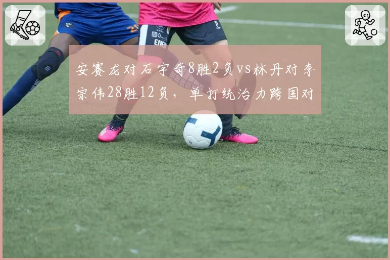 安赛龙对石宇奇8胜2负vs林丹对李宗伟28胜12负,单打统治力跨国对比