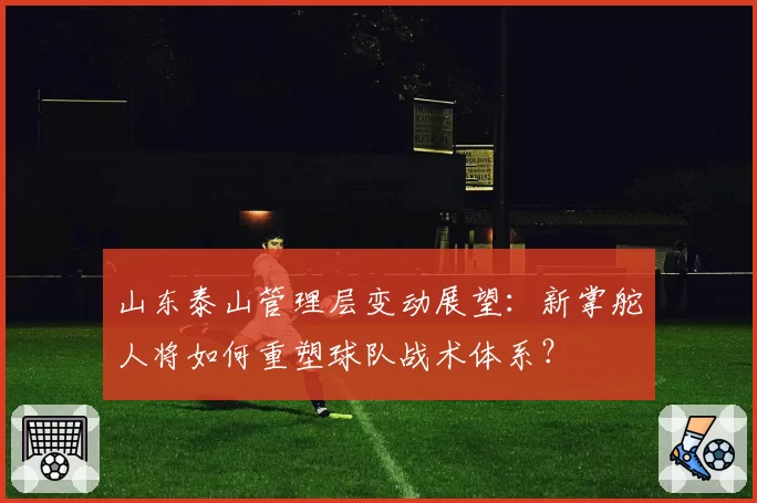 山东泰山管理层变动展望：新掌舵人将如何重塑球队战术体系？