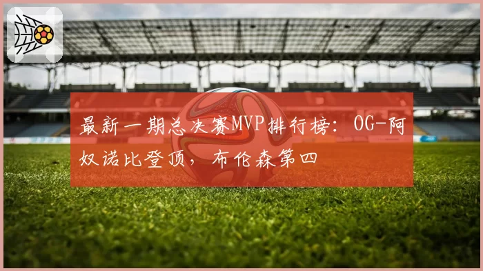 最新一期总决赛MVP排行榜：OG-阿奴诺比登顶，布伦森第四