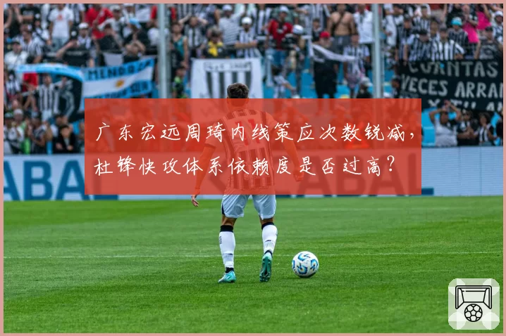 广东宏远周琦内线策应次数锐减,杜锋快攻体系依赖度是否过高?