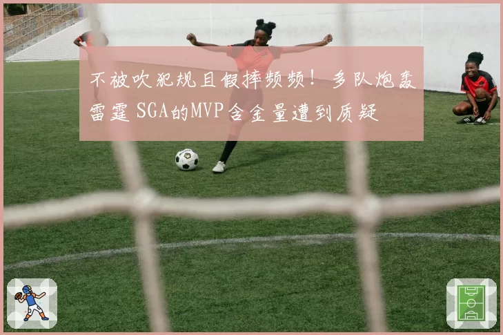 不被吹犯规且假摔频频！多队炮轰雷霆 SGA的MVP含金量遭到质疑