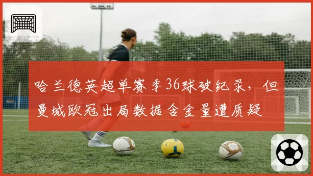 哈兰德英超单赛季36球破纪录,但曼城欧冠出局数据含金量遭质疑