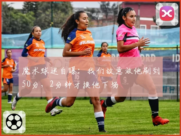 魔术球迷自曝：我们故意放他刷到50分，2分钟才换他下场