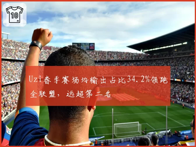Uzi春季赛场均输出占比34.2%领跑全联盟，远超第二名