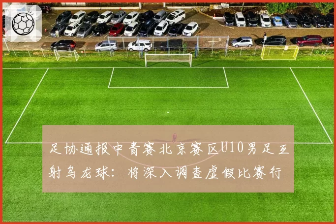 足协通报中青赛北京赛区U10男足互射乌龙球：将深入调查虚假比赛行为；北京足协追加处罚：双方教练、领队永久禁足