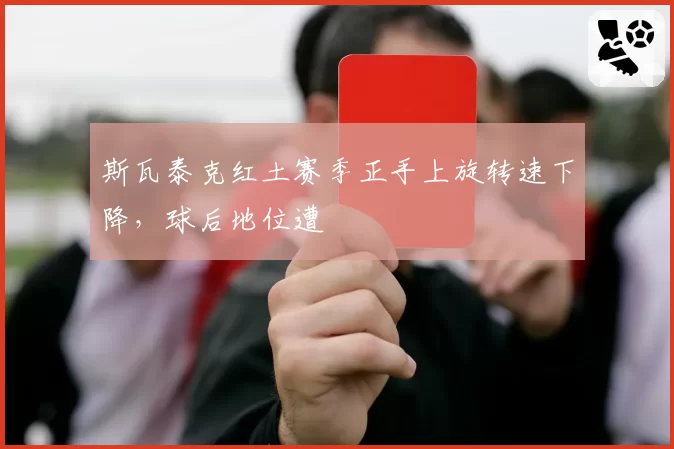 斯瓦泰克红土赛季正手上旋转速下降,球后地位遭
