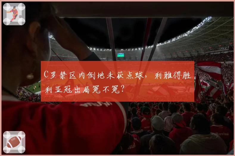 C罗禁区内倒地未获点球,利雅得胜利亚冠出局冤不冤?