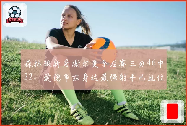 森林狼新秀谢尔曼季后赛三分46中22,爱德华兹身边最强射手已就位