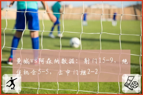 曼城vs阿森纳数据：射门15-9，绝佳机会5-5，击中门框2-2