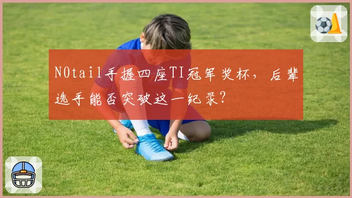 N0tail手握四座TI冠军奖杯,后辈选手能否突破这一纪录?