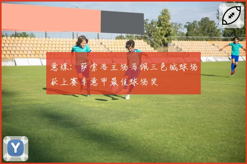 意媒：萨索洛主场马佩三色城球场获上赛季意甲最佳球场奖