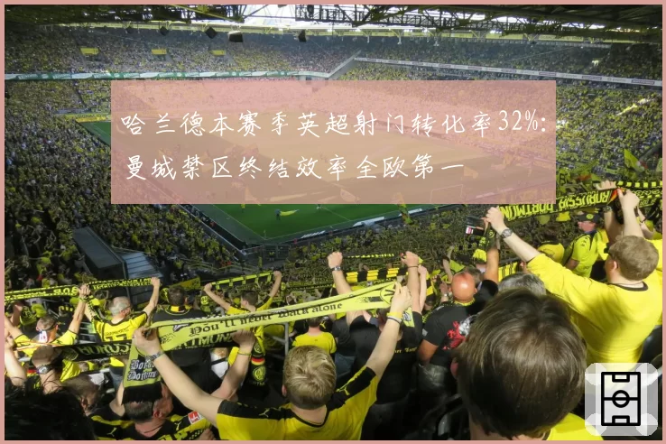哈兰德本赛季英超射门转化率32%：曼城禁区终结效率全欧第一