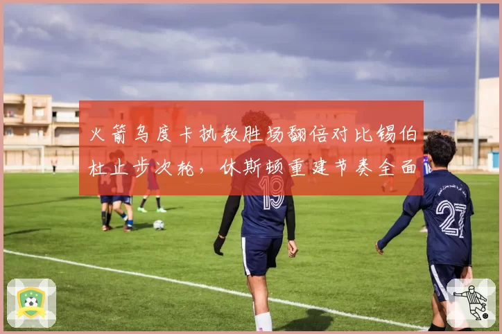 火箭乌度卡执教胜场翻倍对比锡伯杜止步次轮,休斯顿重建节奏全面碾压纽约