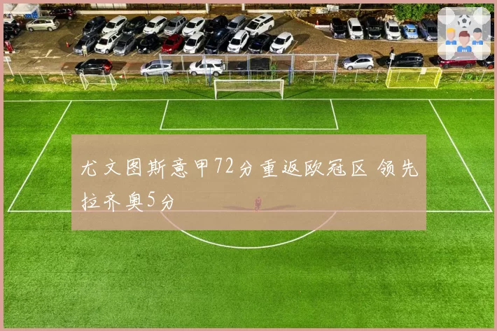 尤文图斯意甲72分重返欧冠区 领先拉齐奥5分