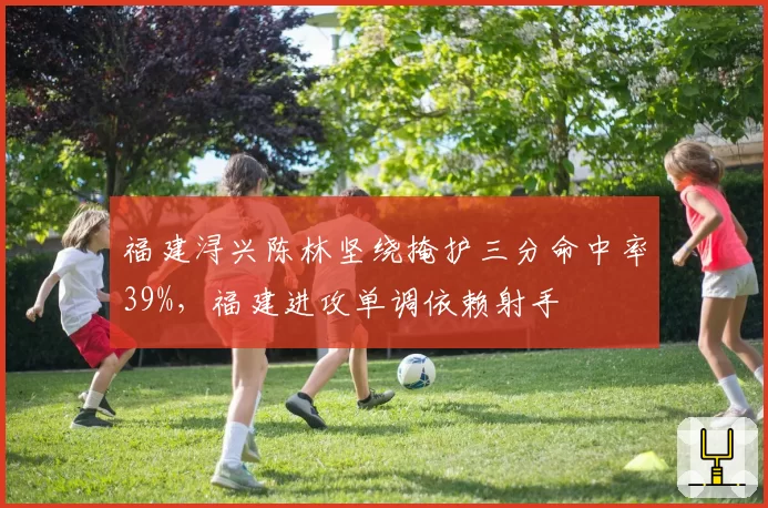 福建浔兴陈林坚绕掩护三分命中率39%,福建进攻单调依赖射手