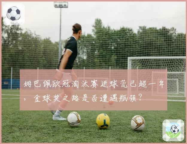 姆巴佩欧冠淘汰赛进球荒已超一年,金球奖之路是否遭遇瓶颈?