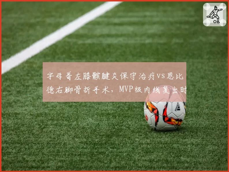 字母哥左膝髌腱炎保守治疗vs恩比德右脚骨折手术，MVP级内线复出时间表对比