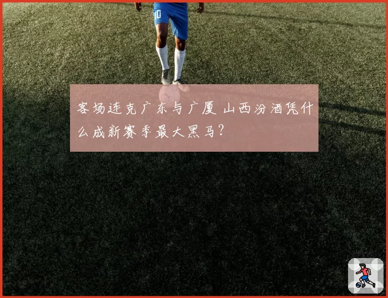 客场连克广东与广厦 山西汾酒凭什么成新赛季最大黑马?