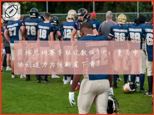 贝林厄姆赛季助攻数仅5次，皇马中场创造力为何断崖下滑？