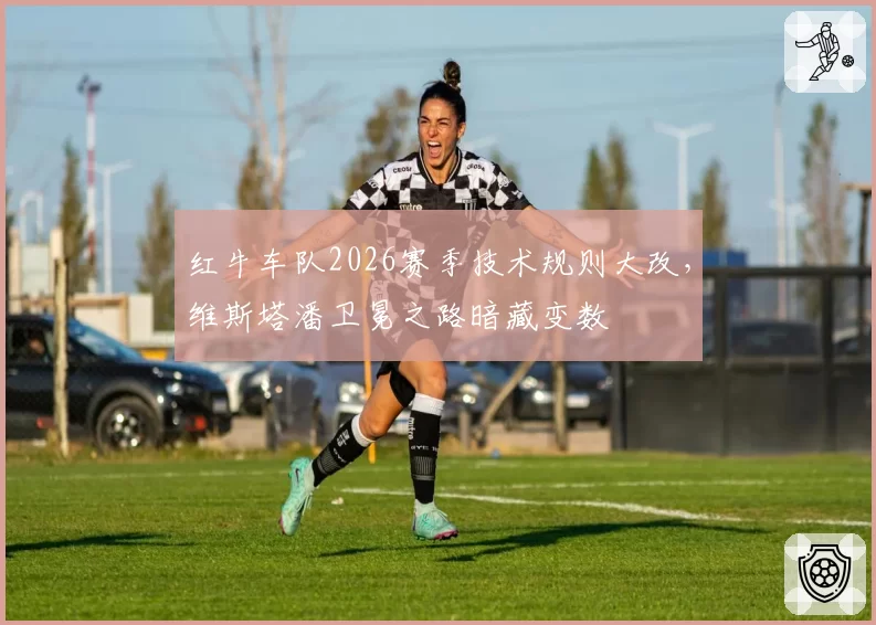红牛车队2026赛季技术规则大改，维斯塔潘卫冕之路暗藏变数
