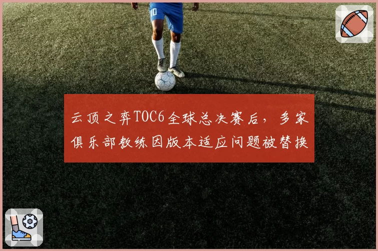 云顶之弈TOC6全球总决赛后,多家俱乐部教练因版本适应问题被替换