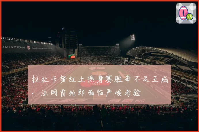拉杜卡努红土热身赛胜率不足五成，法网首轮即面临严峻考验
