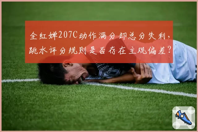 全红婵207C动作满分却总分失利，跳水评分规则是否存在主观偏差？