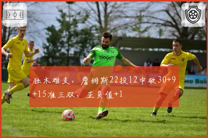 独木难支，詹姆斯22投12中砍30+9+15准三双，正负值+1