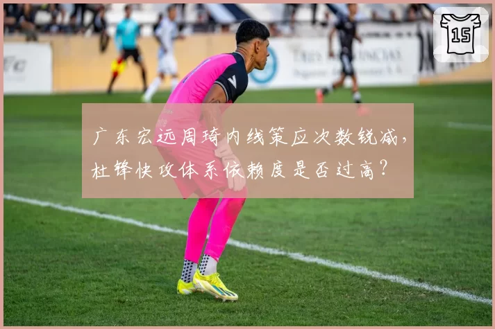 广东宏远周琦内线策应次数锐减,杜锋快攻体系依赖度是否过高?
