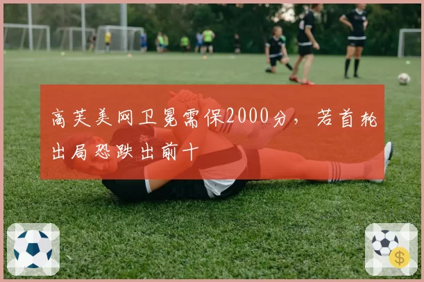 高芙美网卫冕需保2000分,若首轮出局恐跌出前十