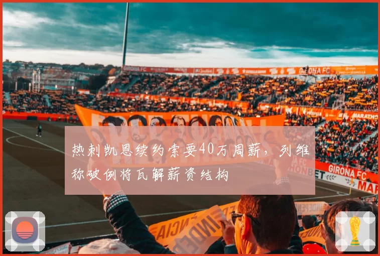 热刺凯恩续约索要40万周薪，列维称破例将瓦解薪资结构