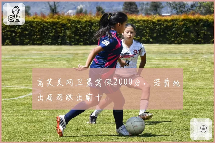 高芙美网卫冕需保2000分,若首轮出局恐跌出前十