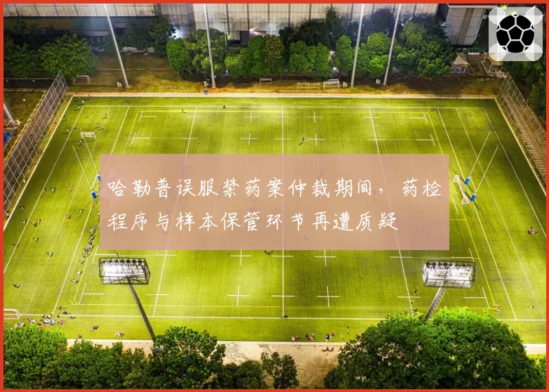 哈勒普误服禁药案仲裁期间，药检程序与样本保管环节再遭质疑