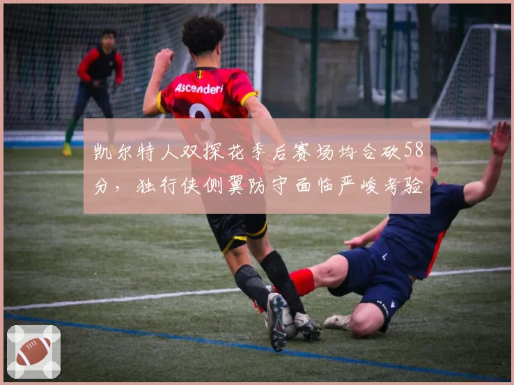 凯尔特人双探花季后赛场均合砍58分,独行侠侧翼防守面临严峻考验