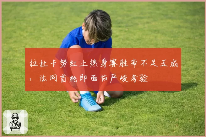 拉杜卡努红土热身赛胜率不足五成，法网首轮即面临严峻考验