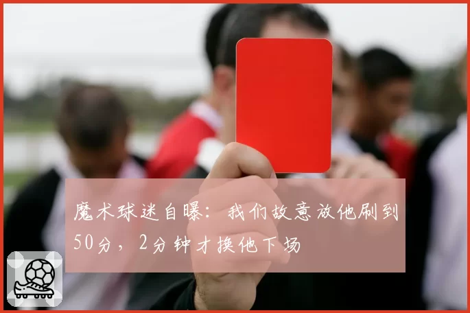 魔术球迷自曝：我们故意放他刷到50分，2分钟才换他下场