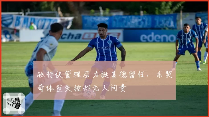 独行侠管理层力挺基德留任，东契奇体重失控却无人问责