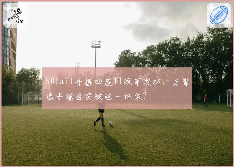 N0tail手握四座TI冠军奖杯,后辈选手能否突破这一纪录?