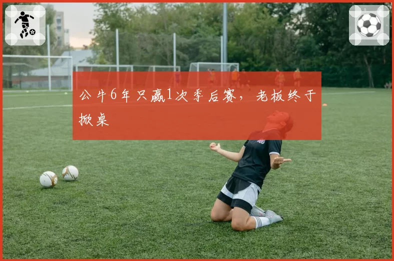 公牛6年只赢1次季后赛，老板终于掀桌