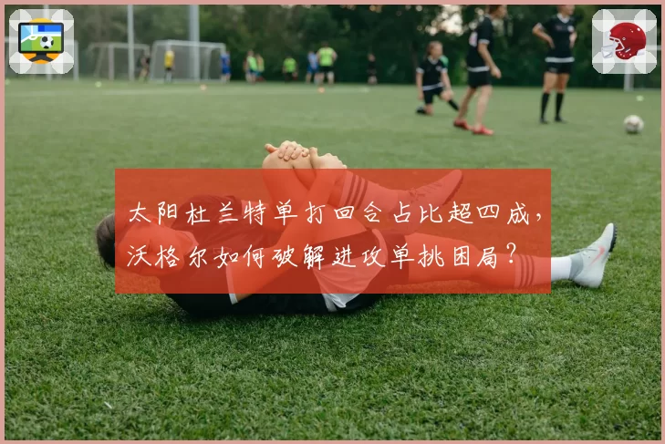 太阳杜兰特单打回合占比超四成，沃格尔如何破解进攻单挑困局？